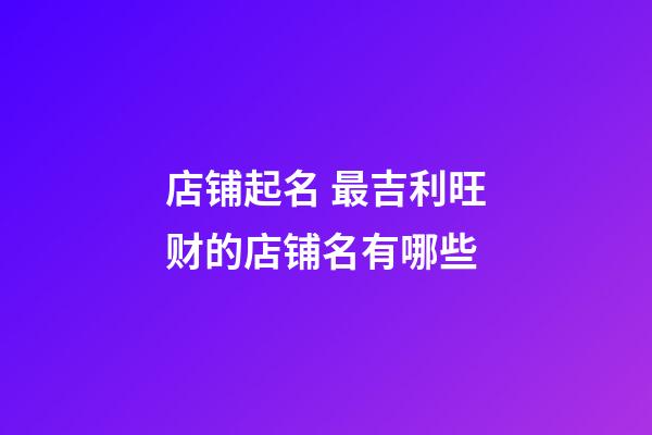 店铺起名 最吉利旺财的店铺名有哪些-第1张-店铺起名-玄机派